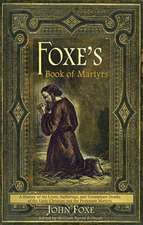 Foxe's Book of Martyrs: A History of the Lives, Sufferings, and Triumphant Deaths of the Early Christian and the Protestant Martyrs