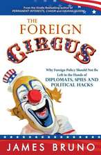 The Foreign Circus: Why Foreign Policy Should Not Be Left in the Hands of Diplomats, Spies and Political Hacks