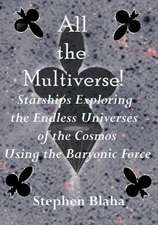 All the Multiverse! Starships Exploring the Endless Universes of the Cosmos Using the Baryonic Force: From a New Standard Model to a Physical Multiverse; The Big Bang; Our Sister Universe's Wormhole; Origin of the Cosmol