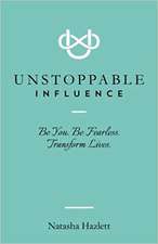 Unstoppable Influence: Be You. Be Fearless. Transform Lives