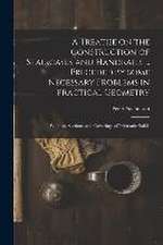 A Treatise on the Construction of Staircases and Handrails ... Preceded by Some Necessary Problems in Practical Geometry; With the Sections and Coveri