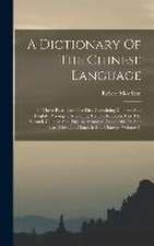 A Dictionary Of The Chinese Language: In Three Parts, Part The First Containing Chinese And English, Arranged According To The Radicals, Part The Seco