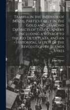 Travels in the Interior of Brazil, Particularly in the Gold and Diamond Districts of That Country ... Including a Voyage to the Rio De La Plata, and an Historical Sketch of the Revolution of Buenos Ayres