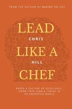 Lead Like a Chef: Breed a Culture of Excellence, Grow Your Team & Thrive in an Uncertain World