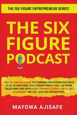 The Six Figure Podcast: The Ultimate Guide To Turning Your Podcast Into A Sales Machine That Consistently Fill Up Your Sales Pipeline With Hig