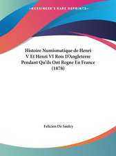 Histoire Numismatique de Henri V Et Henri VI Rois D'Angleterre Pendant Qu'ils Ont Regne En France (1878)