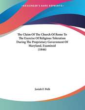 The Claim Of The Church Of Rome To The Exercise Of Religious Toleration During The Proprietary Government Of Maryland, Examined (1846)