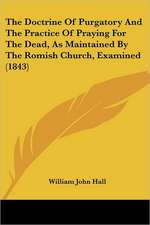 The Doctrine Of Purgatory And The Practice Of Praying For The Dead, As Maintained By The Romish Church, Examined (1843)