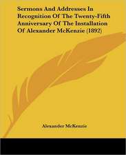 Sermons And Addresses In Recognition Of The Twenty-Fifth Anniversary Of The Installation Of Alexander McKenzie (1892)