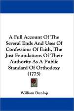 A Full Account Of The Several Ends And Uses Of Confessions Of Faith, The Just Foundations Of Their Authority As A Public Standard Of Orthodoxy (1775)