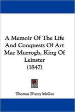 A Memoir Of The Life And Conquests Of Art Mac Murrogh, King Of Leinster (1847)