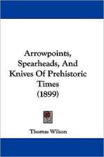 Arrowpoints, Spearheads, And Knives Of Prehistoric Times (1899)