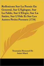 Reflexions Sur La Poesie En General, Sur L'Eglogue, Sur La Fable, Sur L'Elegie, Sur La Satire, Sur L'Ode Et Sur Les Autres Petits Poemes (1734)