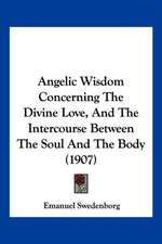 Angelic Wisdom Concerning The Divine Love, And The Intercourse Between The Soul And The Body (1907)