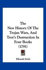 The New History Of The Trojan Wars, And Troy's Destruction In Four Books (1791)