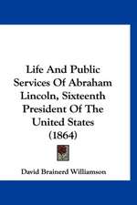 Life And Public Services Of Abraham Lincoln, Sixteenth President Of The United States (1864)