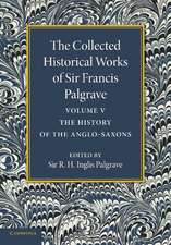 The Collected Historical Works of Sir Francis Palgrave, K.H.: Volume 5: The History of the Anglo-Saxons