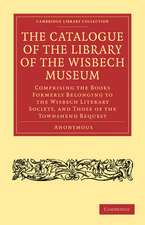 The Catalogue of the Library of the Wisbech Museum: Comprising the Books Formerly Belonging to the Wisbech Literary Society, and those of the Townshend Bequest