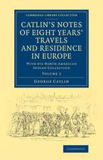 Catlin's Notes of Eight Years' Travels and Residence in Europe: Volume 2: With his North American Indian Collection