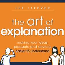 The Art of Explanation – Making your Ideas, Products, and Services Easier to Understand