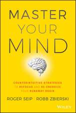 Master Your Mind – Counterintuitive Strategies to Refocus and Re–Energize Your Runaway Brain