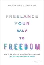 Freelance Your Way to Freedom – How to Free Yourself from the Corporate World and Build the Life of Your Dreams