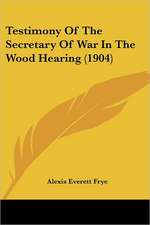 Testimony Of The Secretary Of War In The Wood Hearing (1904)