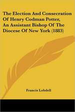 The Election And Consecration Of Henry Codman Potter, An Assistant Bishop Of The Diocese Of New York (1883)