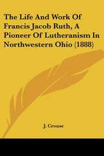 The Life And Work Of Francis Jacob Ruth, A Pioneer Of Lutheranism In Northwestern Ohio (1888)