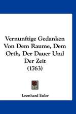 Vernunftige Gedanken Von Dem Raume, Dem Orth, Der Dauer Und Der Zeit (1763)