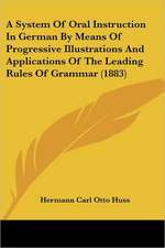 A System Of Oral Instruction In German By Means Of Progressive Illustrations And Applications Of The Leading Rules Of Grammar (1883)