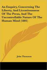 An Enquiry, Concerning The Liberty, And Licentiousness Of The Press, And The Uncontrollable Nature Of The Human Mind (1801)