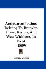 Antiquarian Jottings Relating To Bromley, Hayes, Keston, And West Wickham, In Kent (1889)