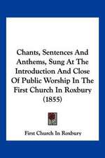 Chants, Sentences And Anthems, Sung At The Introduction And Close Of Public Worship In The First Church In Roxbury (1855)