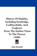 History Of Madeley, Including Ironbridge, Coalbrookdale, And Coalport