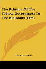 The Relation Of The Federal Government To The Railroads (1874)