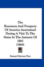 The Resources And Prospects Of America Ascertained During A Visit To The States In The Autumn Of 1865 (1866)