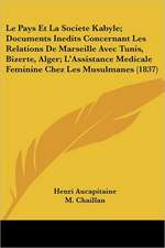 Le Pays Et La Societe Kabyle; Documents Inedits Concernant Les Relations De Marseille Avec Tunis, Bizerte, Alger; L'Assistance Medicale Feminine Chez Les Musulmanes (1837)