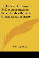 de La Vie Commune Et Des Associations Sacerdotales Dans Le Clerge Seculier (1869)