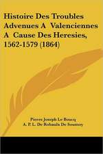 Histoire Des Troubles Advenues A Valenciennes A Cause Des Heresies, 1562-1579 (1864)