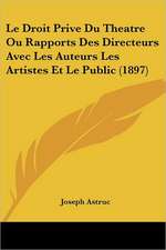 Le Droit Prive Du Theatre Ou Rapports Des Directeurs Avec Les Auteurs Les Artistes Et Le Public (1897)