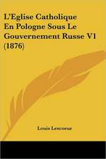 L'Eglise Catholique En Pologne Sous Le Gouvernement Russe V1 (1876)