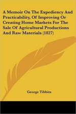 A Memoir On The Expediency And Practicability, Of Improving Or Creating Home Markets For The Sale Of Agricultural Productions And Raw Materials (1827)