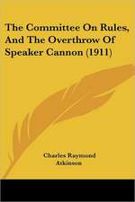 The Committee On Rules, And The Overthrow Of Speaker Cannon (1911)