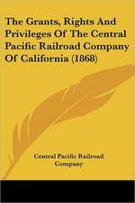 The Grants, Rights And Privileges Of The Central Pacific Railroad Company Of California (1868)