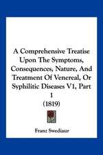 A Comprehensive Treatise Upon The Symptoms, Consequences, Nature, And Treatment Of Venereal, Or Syphilitic Diseases V1, Part 1 (1819)