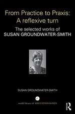 From Practice to Praxis: A reflexive turn: The selected works of Susan Groundwater-Smith