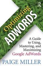 Optimizing AdWords: A Guide to Using, Mastering, and Maximizing Google AdWords