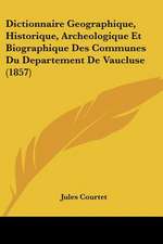 Dictionnaire Geographique, Historique, Archeologique Et Biographique Des Communes Du Departement De Vaucluse (1857)