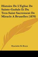 Histoire De L'Eglise De Sainte-Gudule Et Du Tres-Saint Sacrement De Miracle A Bruxelles (1870)